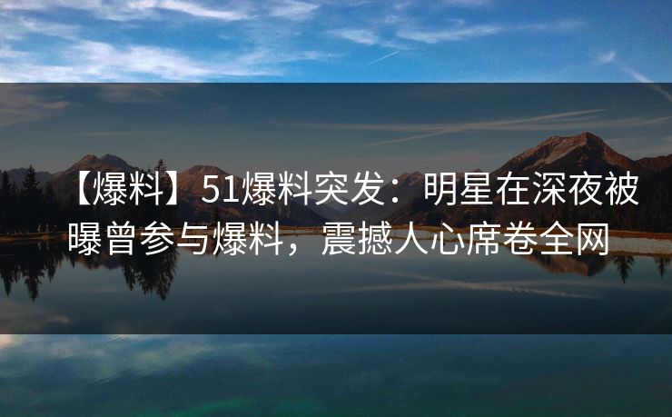 【爆料】51爆料突发：明星在深夜被曝曾参与爆料，震撼人心席卷全网