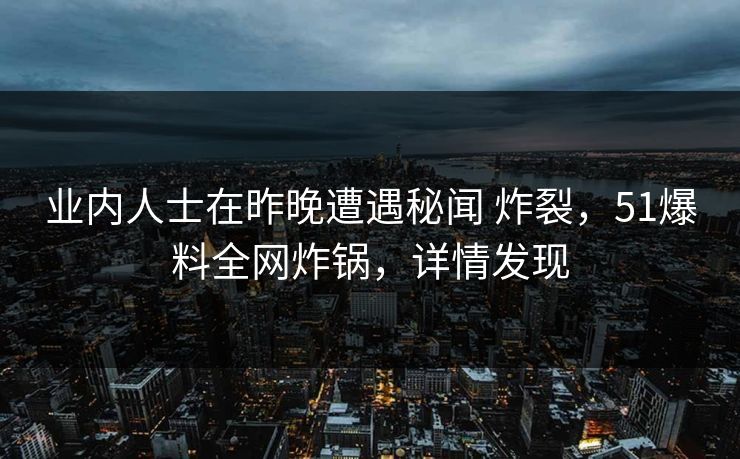 业内人士在昨晚遭遇秘闻 炸裂，51爆料全网炸锅，详情发现