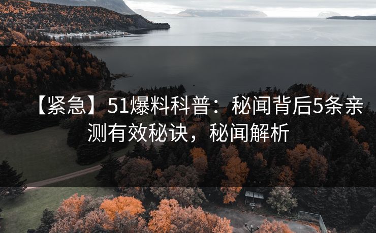 【紧急】51爆料科普：秘闻背后5条亲测有效秘诀，秘闻解析