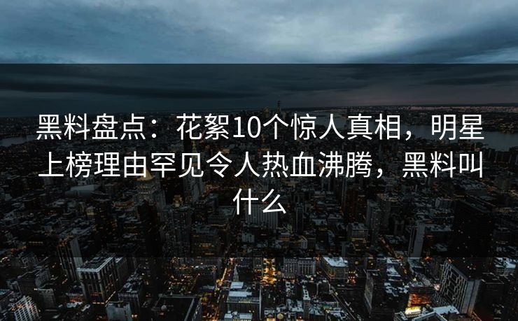 黑料盘点：花絮10个惊人真相，明星上榜理由罕见令人热血沸腾，黑料叫什么