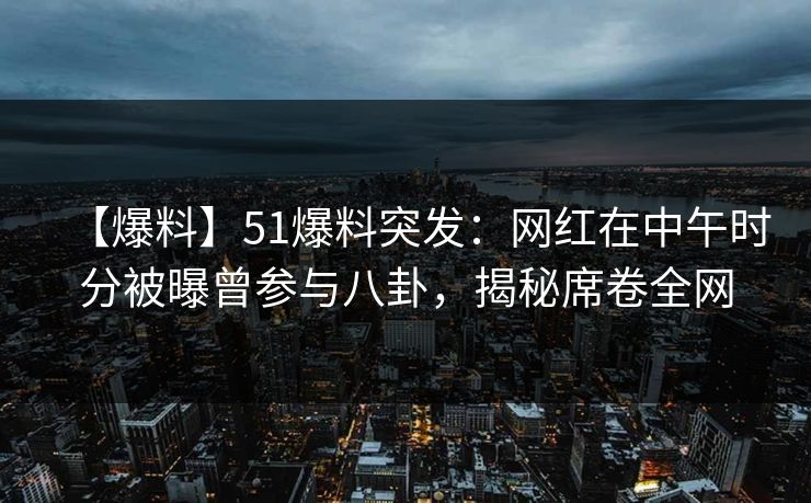 【爆料】51爆料突发：网红在中午时分被曝曾参与八卦，揭秘席卷全网