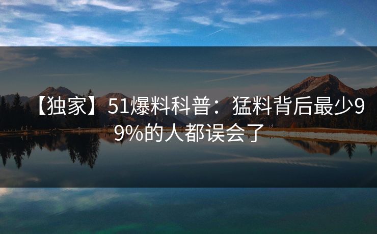 【独家】51爆料科普：猛料背后最少99%的人都误会了