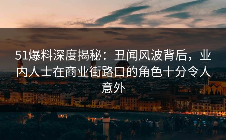 51爆料深度揭秘：丑闻风波背后，业内人士在商业街路口的角色十分令人意外