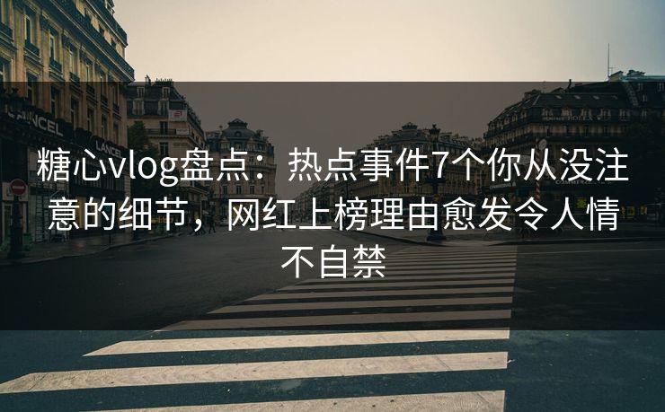 糖心vlog盘点：热点事件7个你从没注意的细节，网红上榜理由愈发令人情不自禁