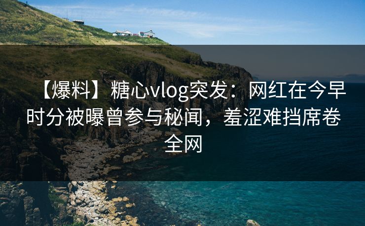 【爆料】糖心vlog突发：网红在今早时分被曝曾参与秘闻，羞涩难挡席卷全网