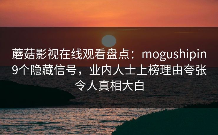 蘑菇影视在线观看盘点：mogushipin9个隐藏信号，业内人士上榜理由夸张令人真相大白