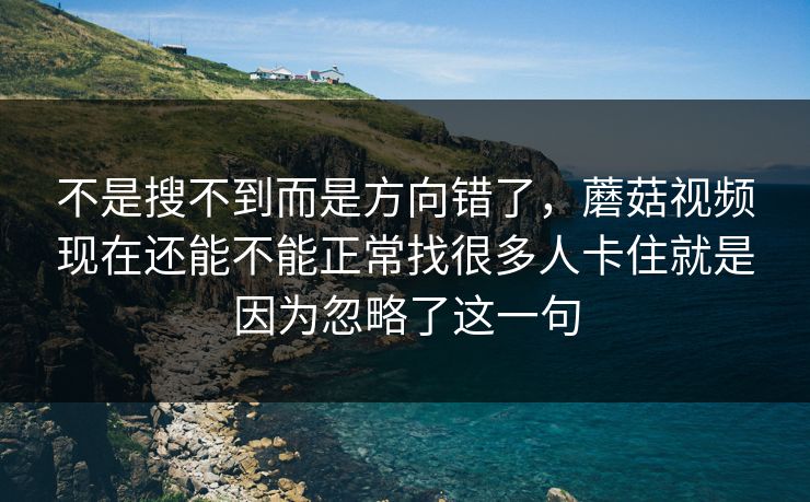 不是搜不到而是方向错了，蘑菇视频现在还能不能正常找很多人卡住就是因为忽略了这一句