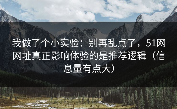 我做了个小实验：别再乱点了，51网网址真正影响体验的是推荐逻辑（信息量有点大）