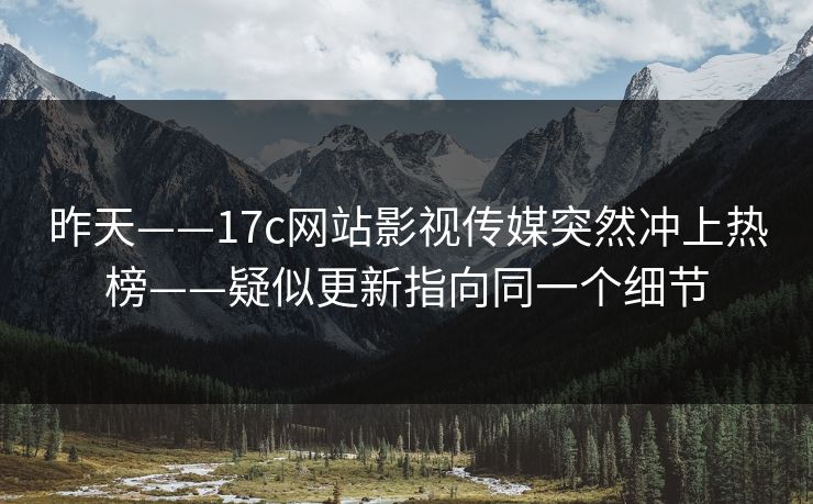 昨天——17c网站影视传媒突然冲上热榜——疑似更新指向同一个细节 昨天——17c网站影视传媒突然冲上热榜——疑似更新指向同一个细节