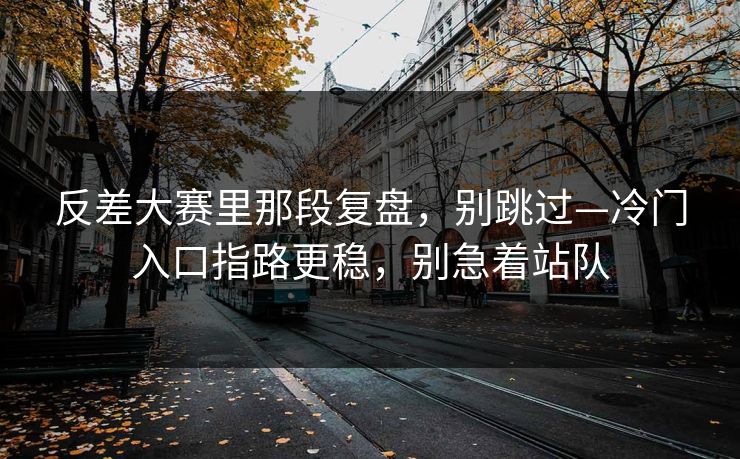 反差大赛里那段复盘，别跳过—冷门入口指路更稳，别急着站队