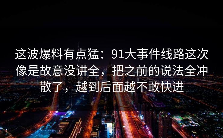 这波爆料有点猛：91大事件线路这次像是故意没讲全，把之前的说法全冲散了，越到后面越不敢快进