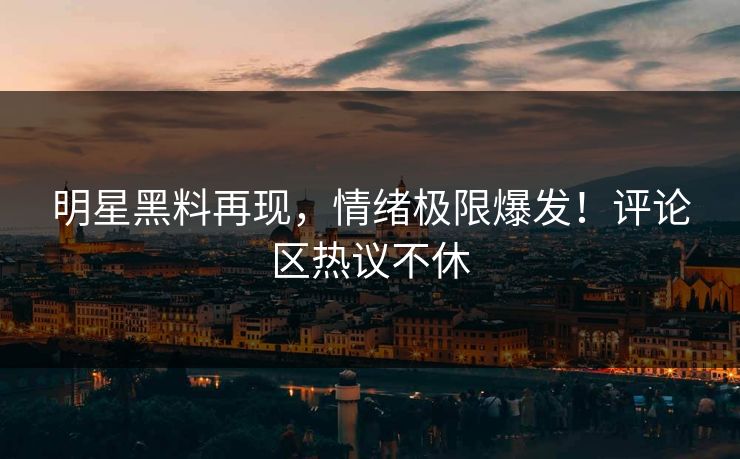 明星黑料再现，情绪极限爆发！评论区热议不休