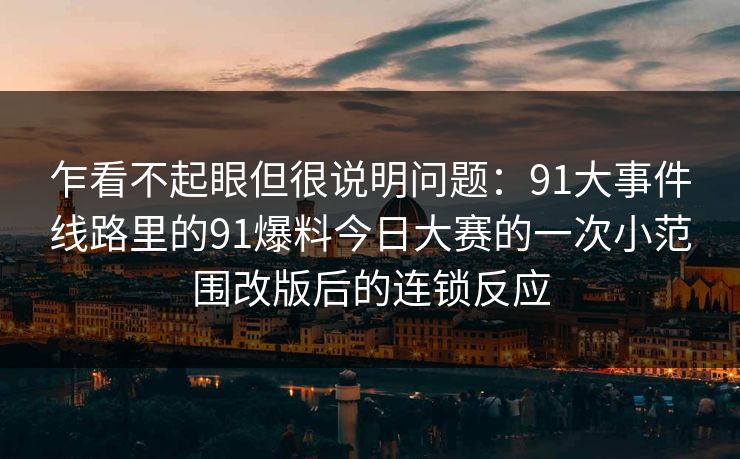 乍看不起眼但很说明问题：91大事件线路里的91爆料今日大赛的一次小范围改版后的连锁反应