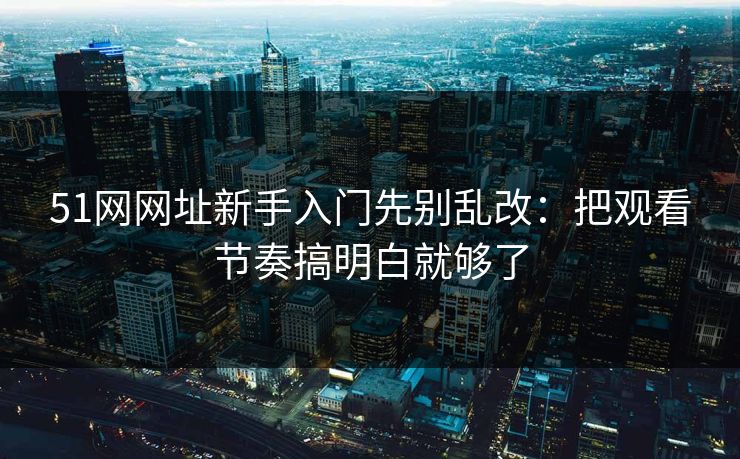 51网网址新手入门先别乱改：把观看节奏搞明白就够了