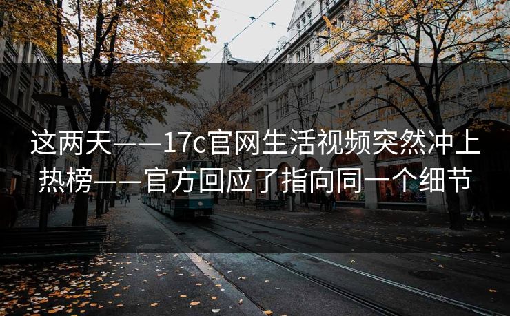 这两天——17c官网生活视频突然冲上热榜——官方回应了指向同一个细节