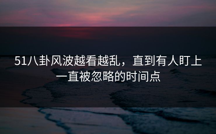 51八卦风波越看越乱，直到有人盯上一直被忽略的时间点