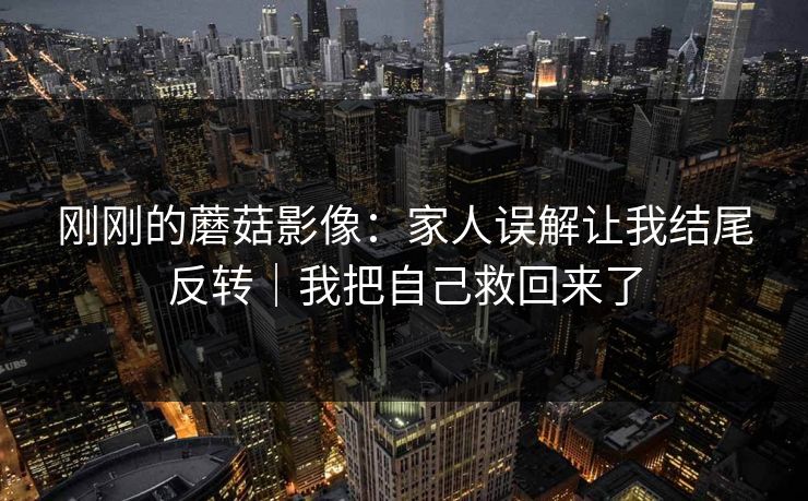 刚刚的蘑菇影像：家人误解让我结尾反转｜我把自己救回来了