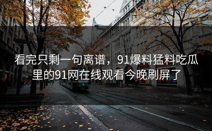 看完只剩一句离谱，91爆料猛料吃瓜里的91网在线观看今晚刷屏了