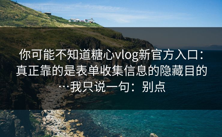 你可能不知道糖心vlog新官方入口：真正靠的是表单收集信息的隐藏目的…我只说一句：别点