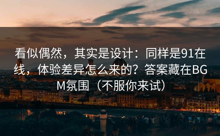 看似偶然，其实是设计：同样是91在线，体验差异怎么来的？答案藏在BGM氛围（不服你来试）