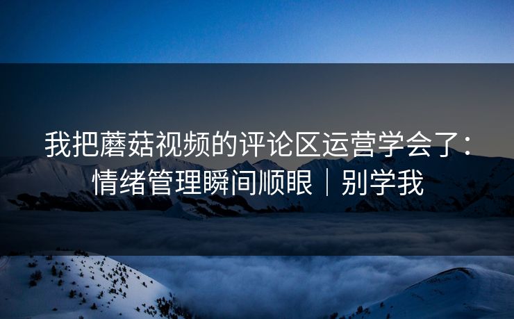 我把蘑菇视频的评论区运营学会了：情绪管理瞬间顺眼｜别学我