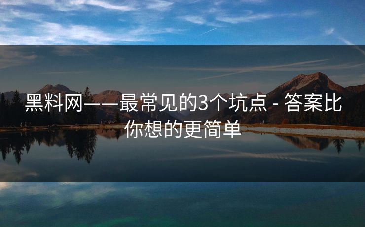 黑料网——最常见的3个坑点 - 答案比你想的更简单