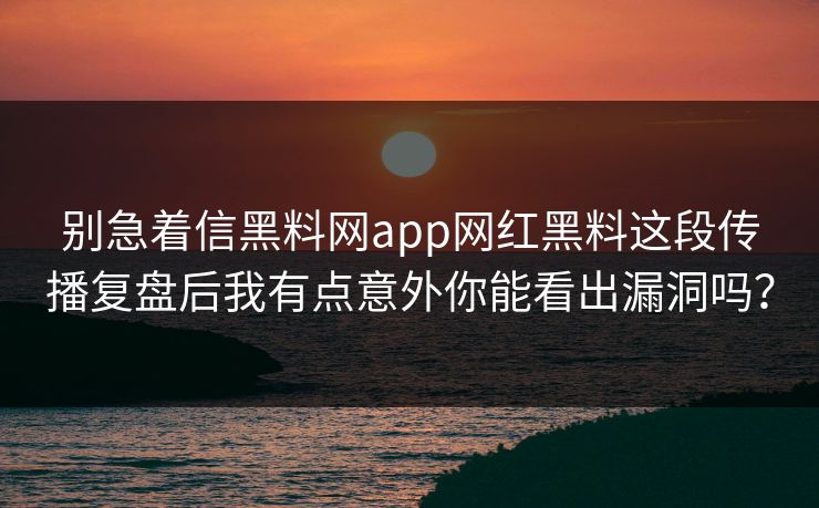 别急着信黑料网app网红黑料这段传播复盘后我有点意外你能看出漏洞吗？
