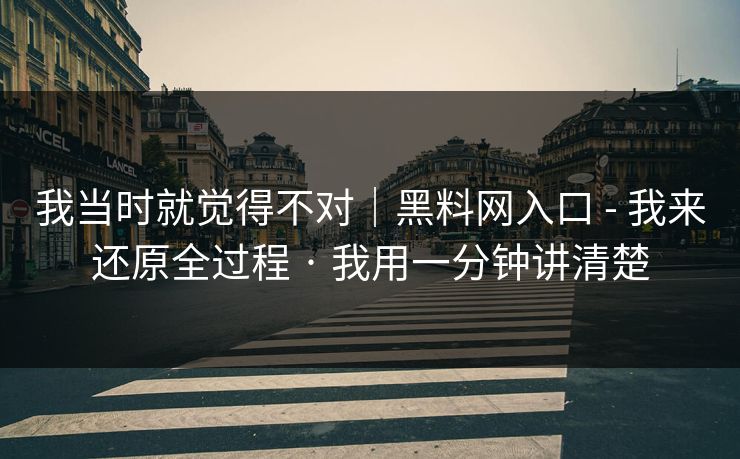 我当时就觉得不对｜黑料网入口 - 我来还原全过程 · 我用一分钟讲清楚