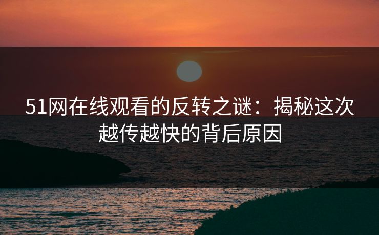 51网在线观看的反转之谜：揭秘这次越传越快的背后原因