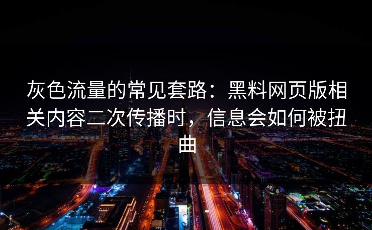 灰色流量的常见套路：黑料网页版相关内容二次传播时，信息会如何被扭曲