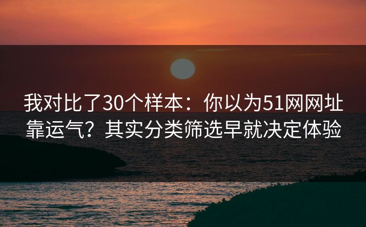 我对比了30个样本：你以为51网网址靠运气？其实分类筛选早就决定体验