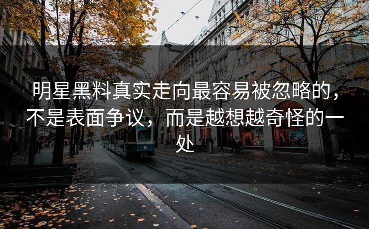明星黑料真实走向最容易被忽略的，不是表面争议，而是越想越奇怪的一处