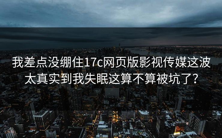 我差点没绷住17c网页版影视传媒这波太真实到我失眠这算不算被坑了？