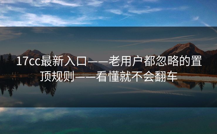 17cc最新入口——老用户都忽略的置顶规则——看懂就不会翻车