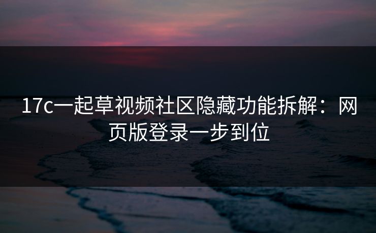 17c一起草视频社区隐藏功能拆解：网页版登录一步到位