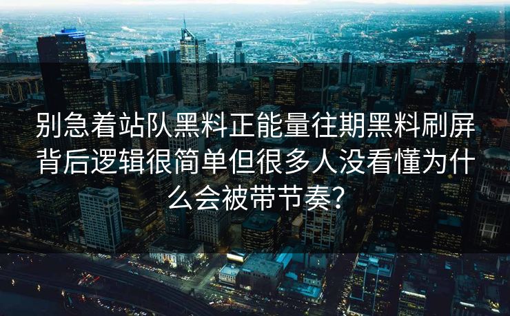 别急着站队黑料正能量往期黑料刷屏背后逻辑很简单但很多人没看懂为什么会被带节奏？