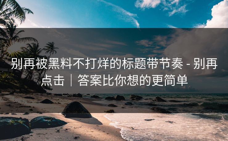 别再被黑料不打烊的标题带节奏 - 别再点击｜答案比你想的更简单
