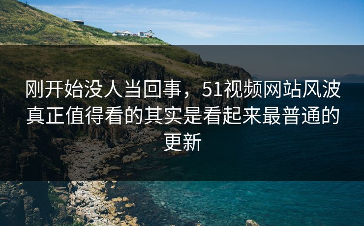 刚开始没人当回事，51视频网站风波真正值得看的其实是看起来最普通的更新