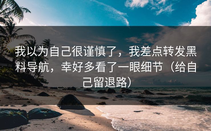 我以为自己很谨慎了，我差点转发黑料导航，幸好多看了一眼细节（给自己留退路）