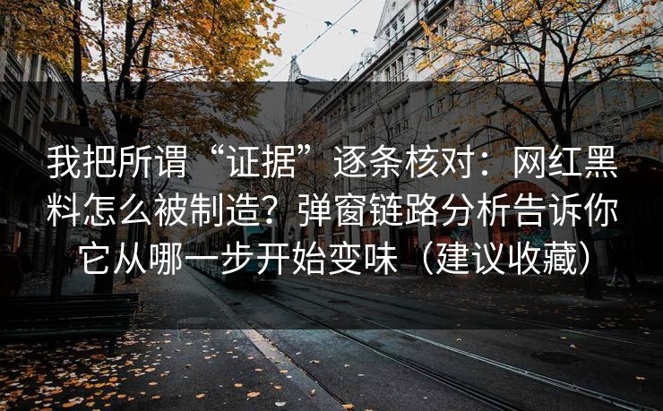 我把所谓“证据”逐条核对：网红黑料怎么被制造？弹窗链路分析告诉你它从哪一步开始变味（建议收藏）