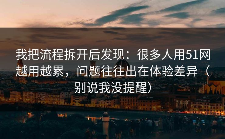 我把流程拆开后发现：很多人用51网越用越累，问题往往出在体验差异（别说我没提醒）