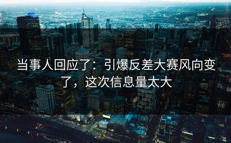 当事人回应了：引爆反差大赛风向变了，这次信息量太大