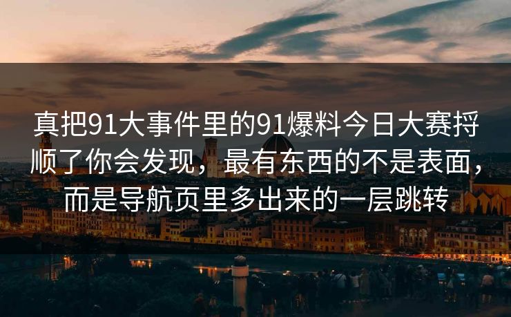 真把91大事件里的91爆料今日大赛捋顺了你会发现，最有东西的不是表面，而是导航页里多出来的一层跳转